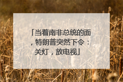 当着南非总统的面，特朗普突然下令：关灯，放电视