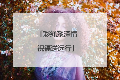 彩绳系深情 祝福送远行