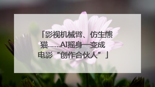 影视机械臂、仿生熊猫……AI摇身一变成电影“创作合伙人”