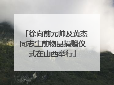 徐向前元帅及黄杰同志生前物品捐赠仪式在山西举行