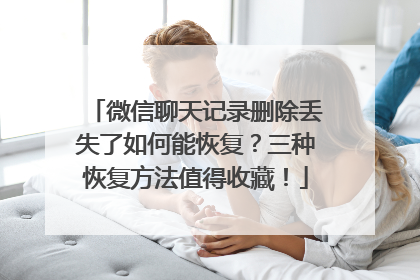 微信聊天记录删除丢失了如何能恢复？三种恢复方法值得收藏！