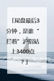 尾盘最后3分钟，是谁“拦着”沪指站上3400点？