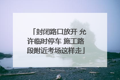 封闭路口放开 允许临时停车 施工路段附近考场这样走