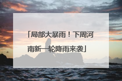 局部大暴雨！下周河南新一轮降雨来袭