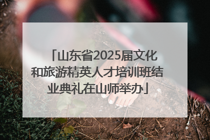 山东省2025届文化和旅游精英人才培训班结业典礼在山师举办