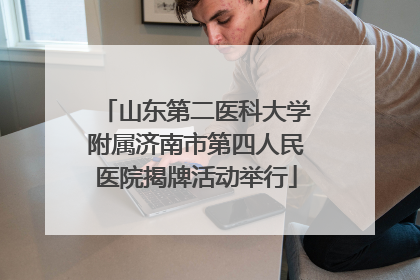 山东第二医科大学附属济南市第四人民医院揭牌活动举行