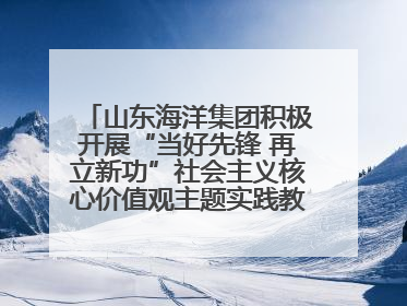 山东海洋集团积极开展“当好先锋 再立新功”社会主义核心价值观主题实践教育月活动