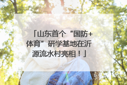 山东首个“国防+体育”研学基地在沂源流水村亮相！