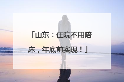 山东：住院不用陪床，年底前实现！