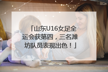 山东U16女足全运会获第四，三名潍坊队员表现出色！