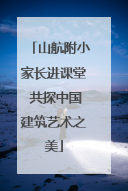 山航附小家长进课堂 共探中国建筑艺术之美