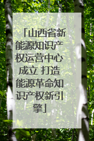 山西省新能源知识产权运营中心成立 打造能源革命知识产权新引擎