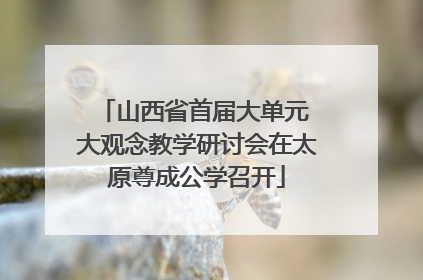 山西省首届大单元 大观念教学研讨会在太原尊成公学召开