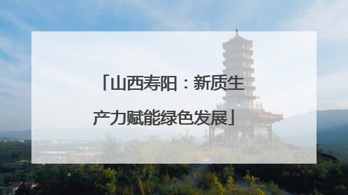 山西寿阳：新质生产力赋能绿色发展