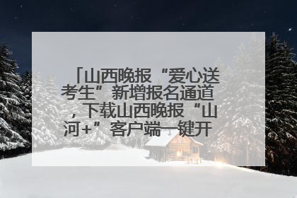 山西晚报“爱心送考生”新增报名通道，下载山西晚报“山河+”客户端一键开启高考爱心护航