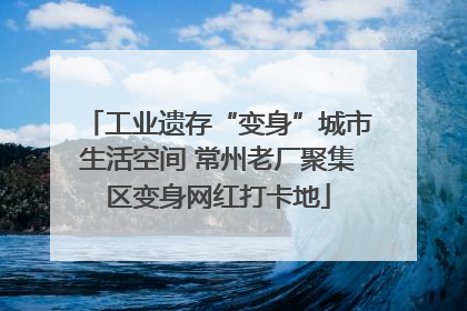 工业遗存“变身”城市生活空间 常州老厂聚集区变身网红打卡地