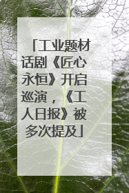 工业题材话剧《匠心永恒》开启巡演，《工人日报》被多次提及