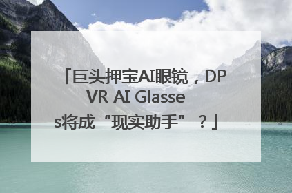 巨头押宝AI眼镜，DPVR AI Glasses将成“现实助手”？
