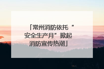 常州消防依托“安全生产月”掀起消防宣传热潮