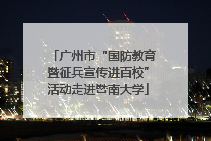 广州市“国防教育暨征兵宣传进百校”活动走进暨南大学