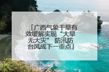 广西气象干旱有效缓解实现“大旱无大灾” 防汛防台风成下一重点