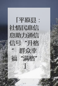 平原县：社情民意信息助力通信信号“升格” 群众幸福“满格”