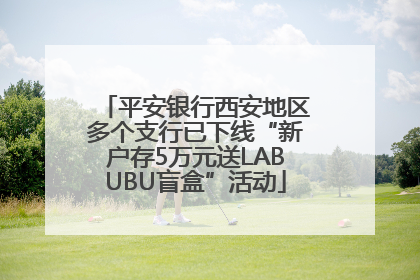 平安银行西安地区多个支行已下线“新户存5万元送LABUBU盲盒”活动