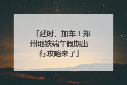 延时、加车！郑州地铁端午假期出行攻略来了