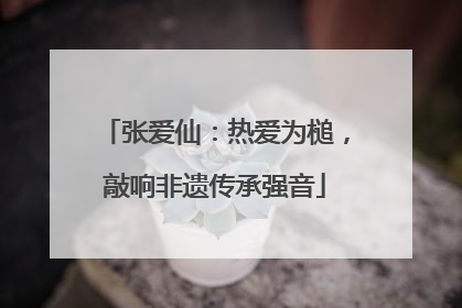 张爱仙：热爱为槌，敲响非遗传承强音