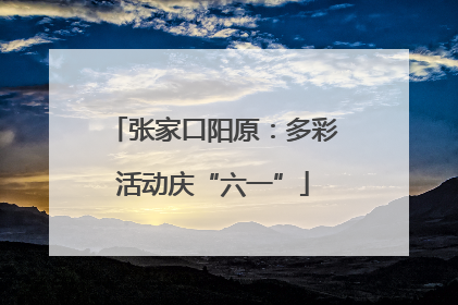 张家口阳原：多彩活动庆“六一”