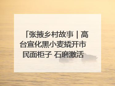 张掖乡村故事｜高台宣化黑小麦撬开市民面柜子 石磨激活村集体钱匣子