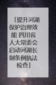 提升河湖保护治理效能 四川省人大常委会启动河湖长制条例执法检查