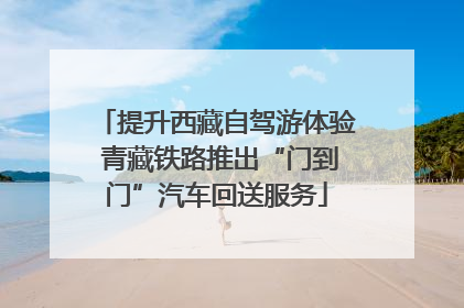 提升西藏自驾游体验 青藏铁路推出“门到门”汽车回送服务