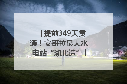 提前349天贯通！安哥拉最大水电站“湖北造”