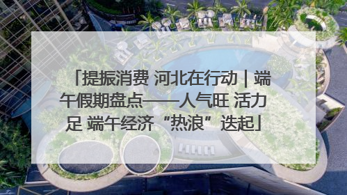 提振消费 河北在行动｜端午假期盘点——人气旺 活力足 端午经济“热浪”迭起