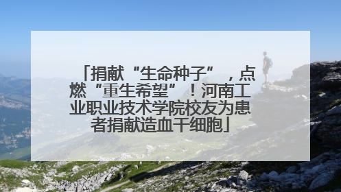 捐献“生命种子”，点燃“重生希望”！河南工业职业技术学院校友为患者捐献造血干细胞