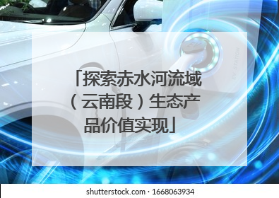 探索赤水河流域（云南段）生态产品价值实现