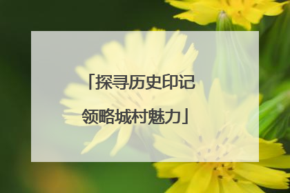 探寻历史印记 领略城村魅力