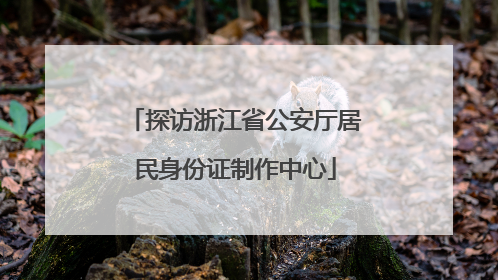 探访浙江省公安厅居民身份证制作中心