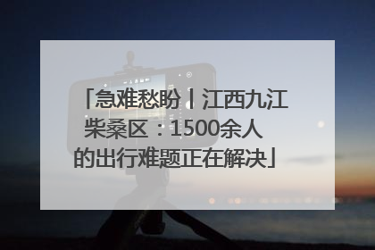 急难愁盼丨江西九江柴桑区：1500余人的出行难题正在解决
