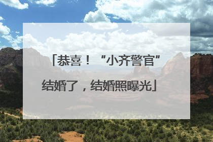 恭喜！“小齐警官”结婚了，结婚照曝光