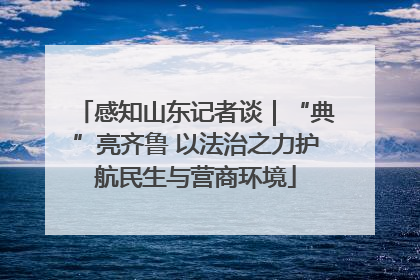 感知山东记者谈｜“典”亮齐鲁 以法治之力护航民生与营商环境