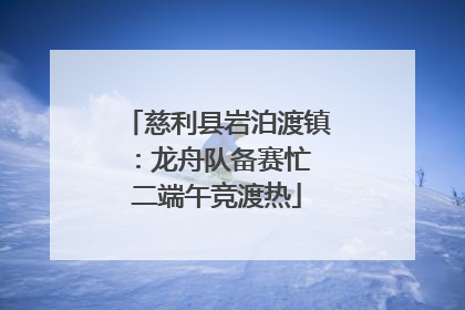 慈利县岩泊渡镇：龙舟队备赛忙 二端午竞渡热