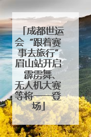 成都世运会“跟着赛事去旅行”眉山站开启 霹雳舞、无人机大赛等将一一登场