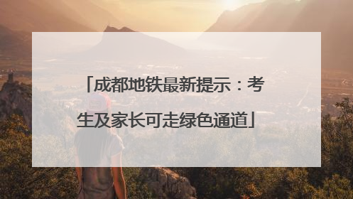 成都地铁最新提示：考生及家长可走绿色通道