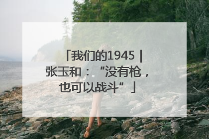 我们的1945｜张玉和：“没有枪，也可以战斗”