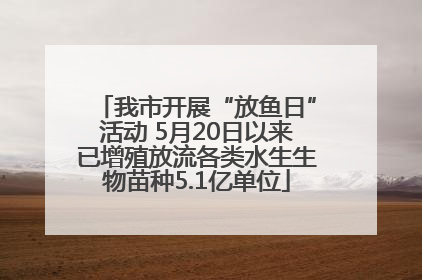 我市开展“放鱼日”活动 5月20日以来已增殖放流各类水生生物苗种5.1亿单位