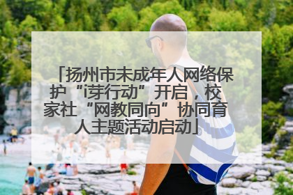 扬州市未成年人网络保护“i芽行动”开启，校家社“网教同向”协同育人主题活动启动