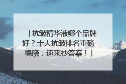 抗皱精华液哪个品牌好？十大抗皱排名重磅揭晓，速来抄答案！