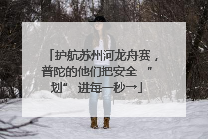 护航苏州河龙舟赛，普陀的他们把安全 “划” 进每一秒→